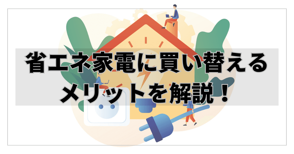 省エネ家電に買い替えるメリットは?対象の家電を選ぶ上で必要なポイントを解説!